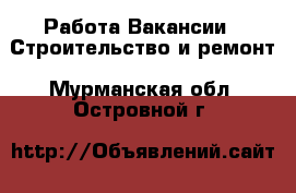 Работа Вакансии - Строительство и ремонт. Мурманская обл.,Островной г.